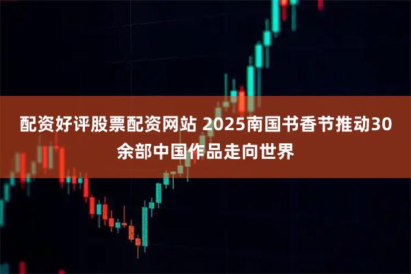 配资好评股票配资网站 2025南国书香节推动30余部中国作品走向世界
