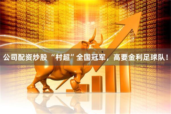 公司配资炒股 “村超”全国冠军，高要金利足球队！