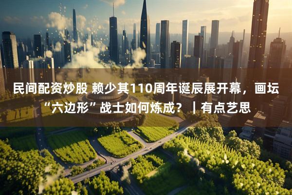 民间配资炒股 赖少其110周年诞辰展开幕，画坛“六边形”战士如何炼成？｜有点艺思