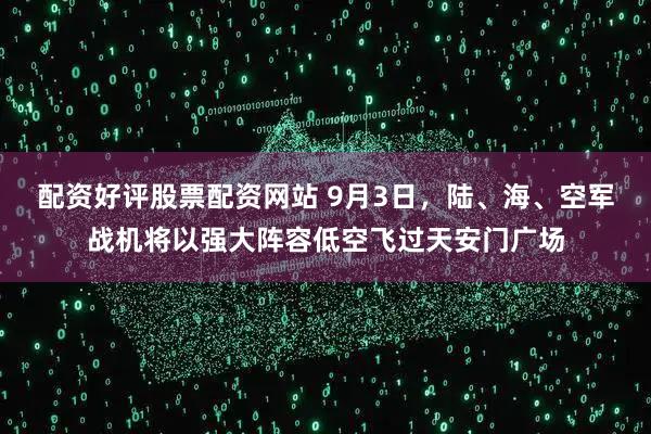 配资好评股票配资网站 9月3日，陆、海、空军战机将以强大阵容低空飞过天安门广场