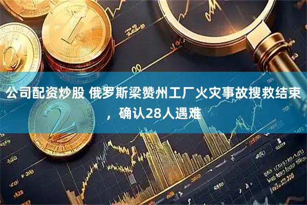 公司配资炒股 俄罗斯梁赞州工厂火灾事故搜救结束，确认28人遇难