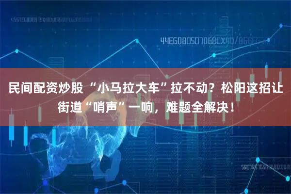 民间配资炒股 “小马拉大车”拉不动？松阳这招让街道“哨声”一响，难题全解决！