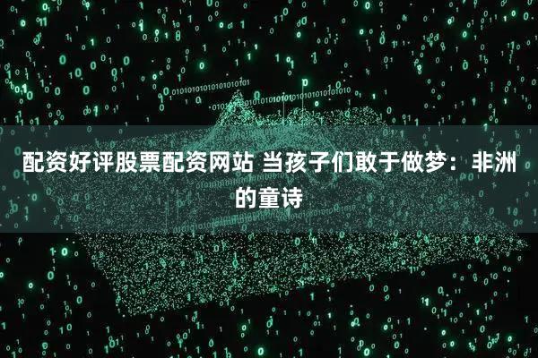 配资好评股票配资网站 当孩子们敢于做梦：非洲的童诗