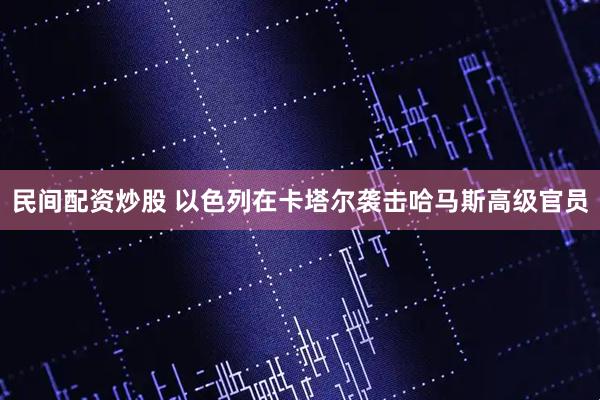 民间配资炒股 以色列在卡塔尔袭击哈马斯高级官员