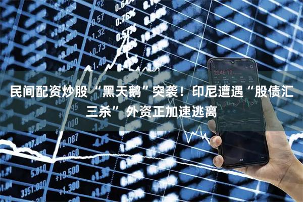 民间配资炒股 “黑天鹅”突袭！印尼遭遇“股债汇三杀” 外资正加速逃离