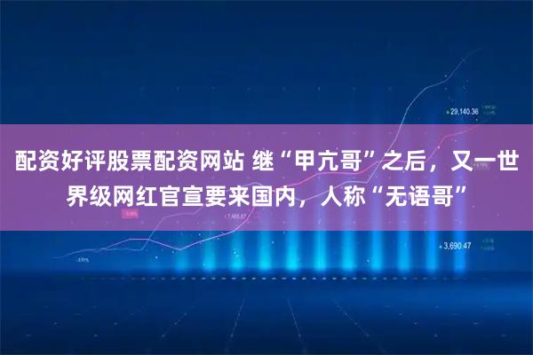 配资好评股票配资网站 继“甲亢哥”之后，又一世界级网红官宣要来国内，人称“无语哥”