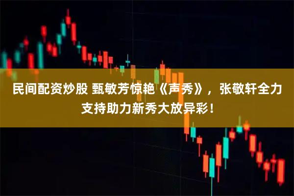 民间配资炒股 甄敏芳惊艳《声秀》，张敬轩全力支持助力新秀大放异彩！