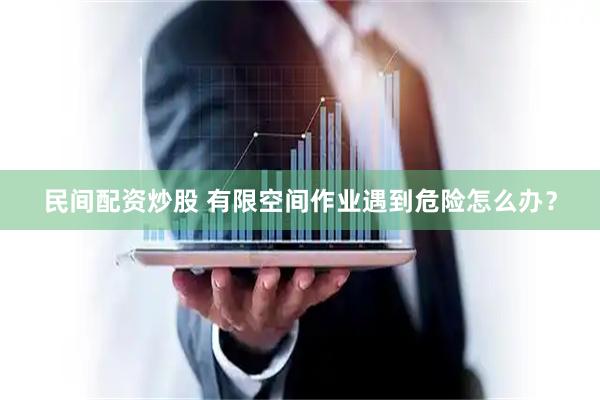 民间配资炒股 有限空间作业遇到危险怎么办？