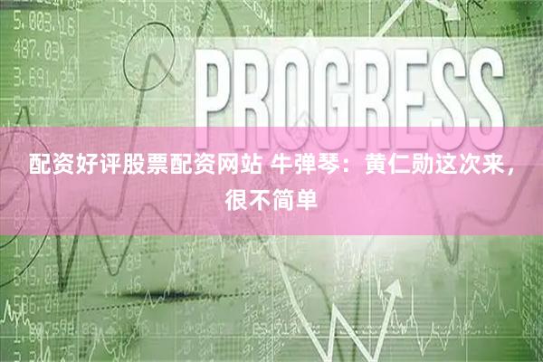 配资好评股票配资网站 牛弹琴：黄仁勋这次来，很不简单