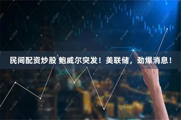 民间配资炒股 鲍威尔突发！美联储，劲爆消息！