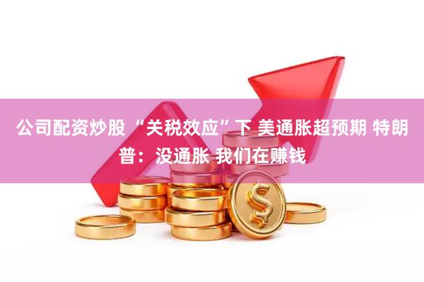 公司配资炒股 “关税效应”下 美通胀超预期 特朗普：没通胀 我们在赚钱