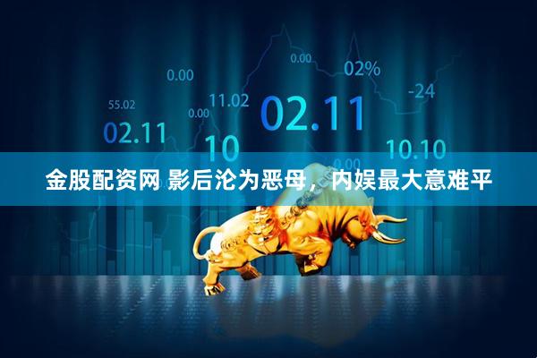 金股配资网 影后沦为恶母，内娱最大意难平