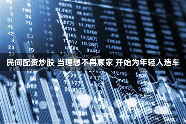 民间配资炒股 当理想不再顾家 开始为年轻人造车