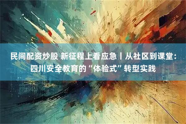 民间配资炒股 新征程上看应急丨从社区到课堂：四川安全教育的“体验式”转型实践