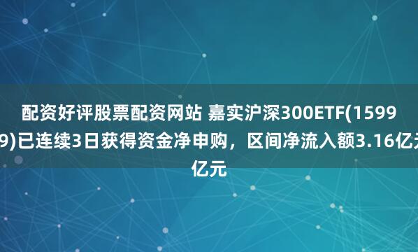 配资好评股票配资网站 嘉实沪深300ETF(159919)已连续3日获得资金净申购，区间净流入额3.16亿元