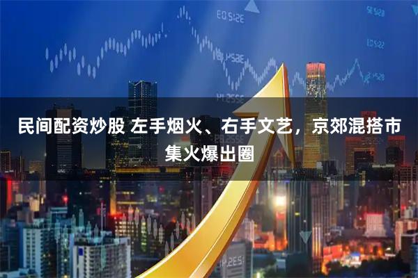 民间配资炒股 左手烟火、右手文艺，京郊混搭市集火爆出圈