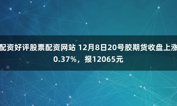 配资好评股票配资网站 12月8日20号胶期货收盘上涨0.37%，报12065元
