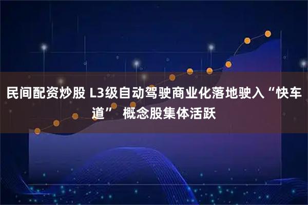 民间配资炒股 L3级自动驾驶商业化落地驶入“快车道”  概念股集体活跃