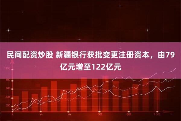 民间配资炒股 新疆银行获批变更注册资本，由79亿元增至122亿元