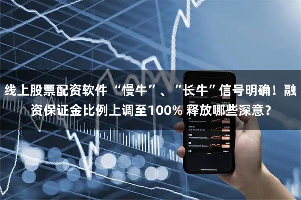线上股票配资软件 “慢牛”、“长牛”信号明确！融资保证金比例上调至100% 释放哪些深意？