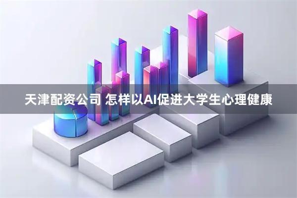 天津配资公司 怎样以AI促进大学生心理健康