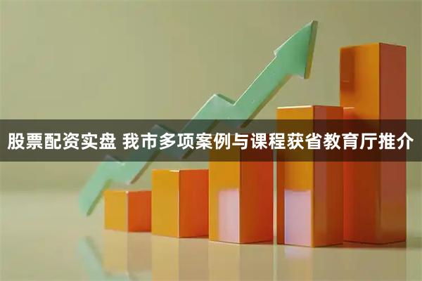股票配资实盘 我市多项案例与课程获省教育厅推介