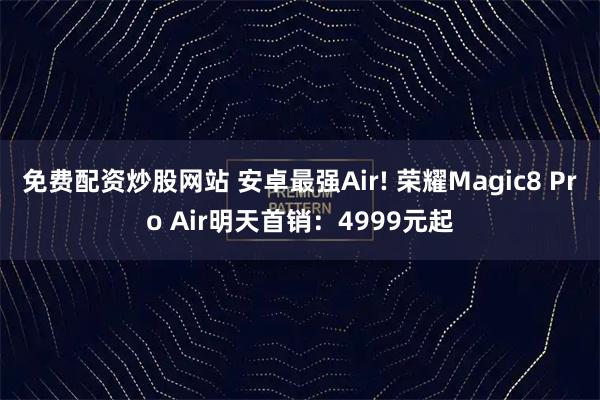 免费配资炒股网站 安卓最强Air! 荣耀Magic8 Pro Air明天首销：4999元起