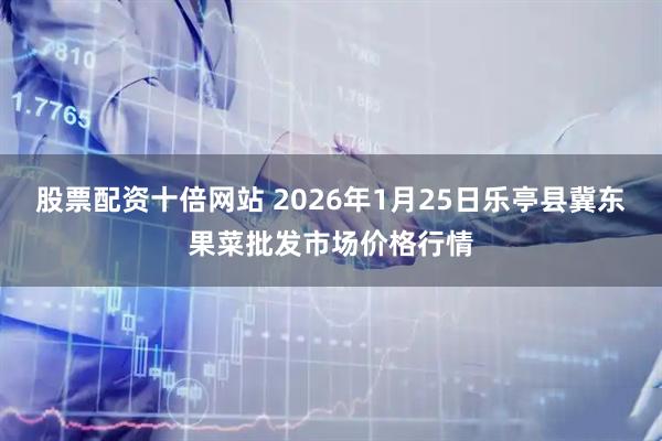 股票配资十倍网站 2026年1月25日乐亭县冀东果菜批发市场价格行情