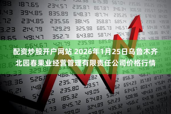 配资炒股开户网站 2026年1月25日乌鲁木齐北园春果业经营管理有限责任公司价格行情