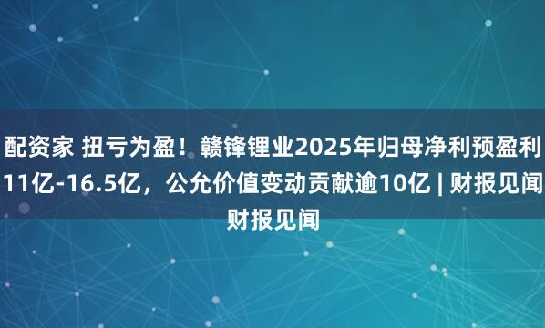 配资家 扭亏为盈！赣锋锂业2025年归母净利预盈利11亿-16.5亿，公允价值变动贡献逾10亿 | 财报见闻