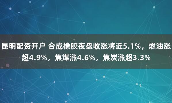 昆明配资开户 合成橡胶夜盘收涨将近5.1%，燃油涨超4.9%，焦煤涨4.6%，焦炭涨超3.3%