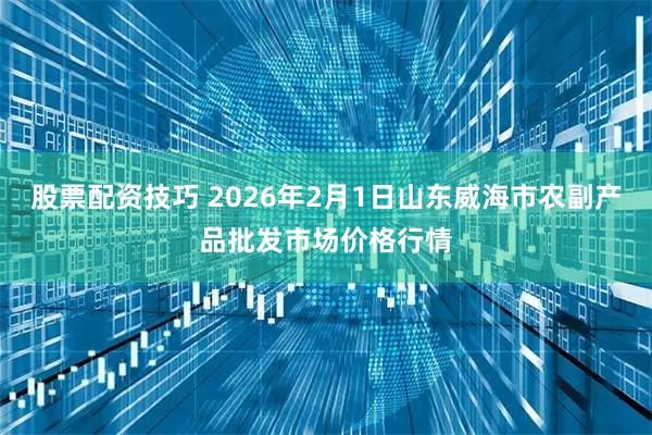 股票配资技巧 2026年2月1日山东威海市农副产品批发市场价格行情