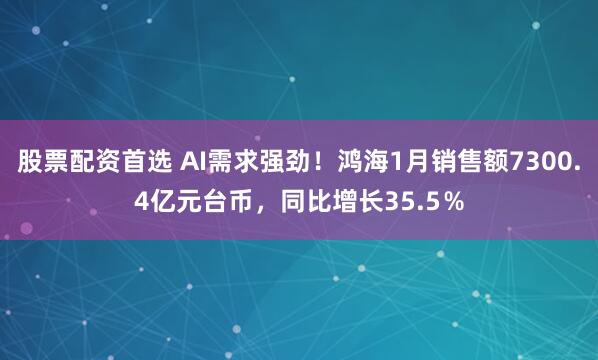 股票配资首选 AI需求强劲！鸿海1月销售额7300.4亿元台币，同比增长35.5％
