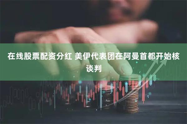 在线股票配资分红 美伊代表团在阿曼首都开始核谈判