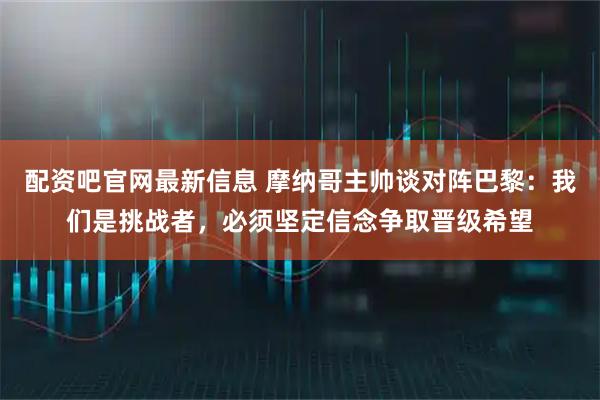 配资吧官网最新信息 摩纳哥主帅谈对阵巴黎：我们是挑战者，必须坚定信念争取晋级希望