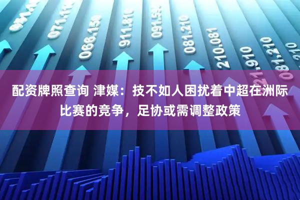 配资牌照查询 津媒：技不如人困扰着中超在洲际比赛的竞争，足协或需调整政策