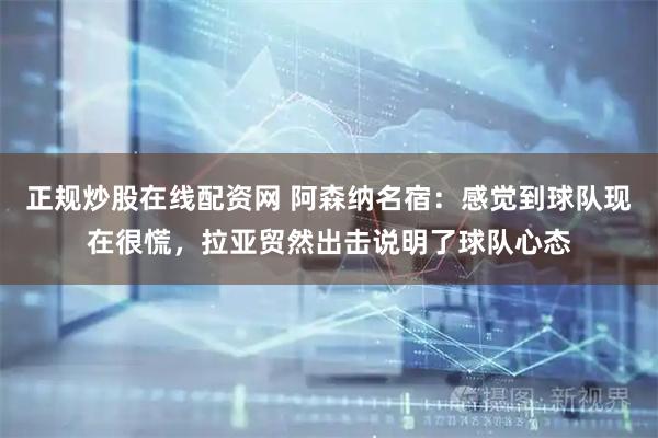 正规炒股在线配资网 阿森纳名宿：感觉到球队现在很慌，拉亚贸然出击说明了球队心态