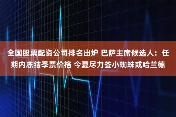 全国股票配资公司排名出炉 巴萨主席候选人：任期内冻结季票价格 今夏尽力签小蜘蛛或哈兰德