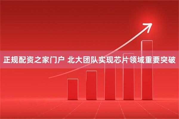 正规配资之家门户 北大团队实现芯片领域重要突破