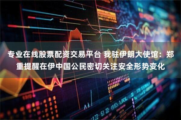 专业在线股票配资交易平台 我驻伊朗大使馆：郑重提醒在伊中国公民密切关注安全形势变化