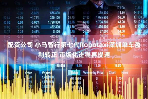 配资公司 小马智行第七代Robotaxi深圳单车盈利转正 市场化进程再提速