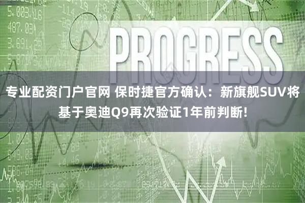 专业配资门户官网 保时捷官方确认：新旗舰SUV将基于奥迪Q9再次验证1年前判断!