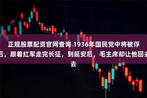 正规股票配资官网查询 1936年国民党中将被俘后，跟着红军走完长征，到延安后，毛主席却让他回去
