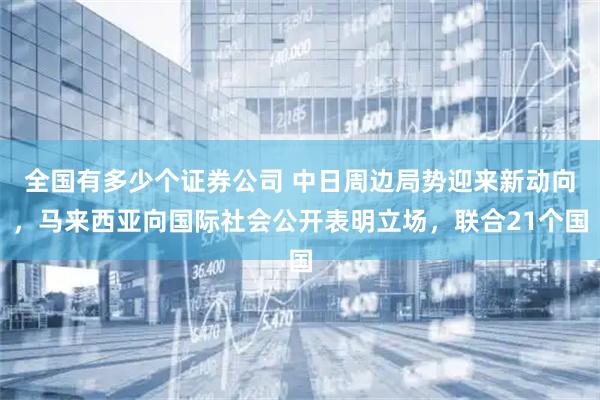 全国有多少个证券公司 中日周边局势迎来新动向，马来西亚向国际社会公开表明立场，联合21个国