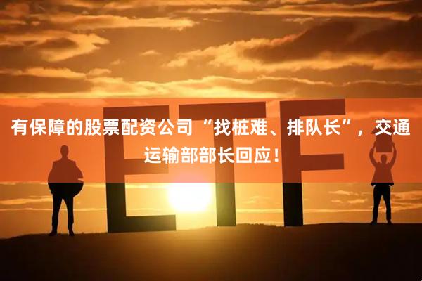 有保障的股票配资公司 “找桩难、排队长”，交通运输部部长回应！