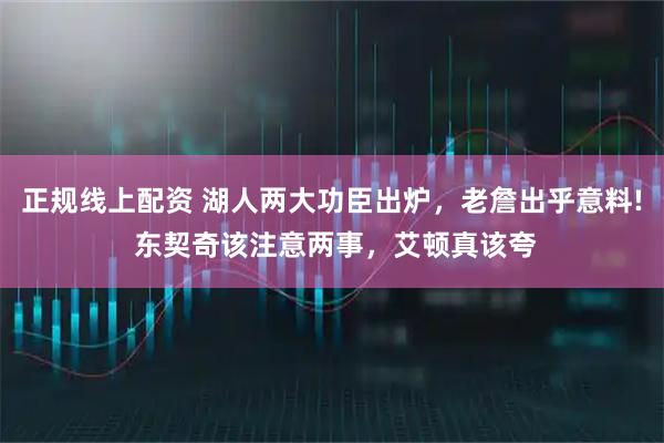 正规线上配资 湖人两大功臣出炉，老詹出乎意料! 东契奇该注意两事，艾顿真该夸