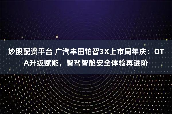 炒股配资平台 广汽丰田铂智3X上市周年庆：OTA升级赋能，智驾智舱安全体验再进阶