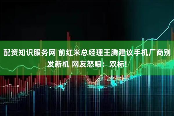 配资知识服务网 前红米总经理王腾建议手机厂商别发新机 网友怒喷：双标!