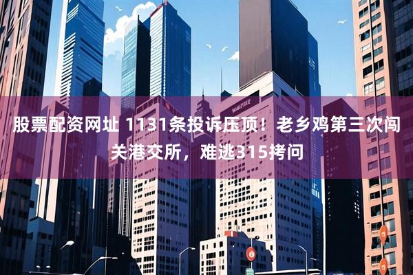 股票配资网址 1131条投诉压顶！老乡鸡第三次闯关港交所，难逃315拷问