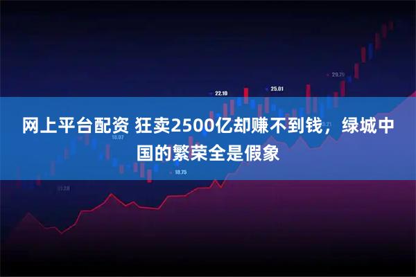 网上平台配资 狂卖2500亿却赚不到钱，绿城中国的繁荣全是假象